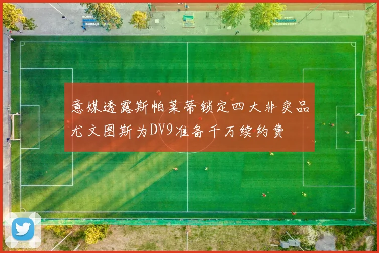 意媒透露斯帕莱蒂锁定四大非卖品尤文图斯为DV9准备千万续约费