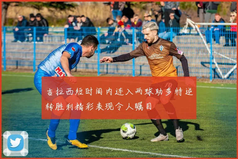 吉拉西短时间内连入两球助多特逆转胜利精彩表现令人瞩目