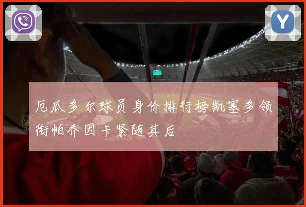 厄瓜多尔球员身价排行榜凯塞多领衔帕乔因卡紧随其后