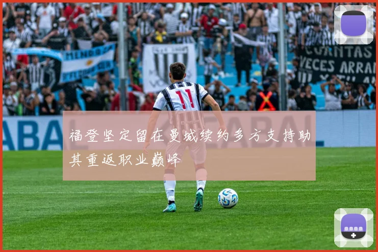 福登坚定留在曼城续约多方支持助其重返职业巅峰