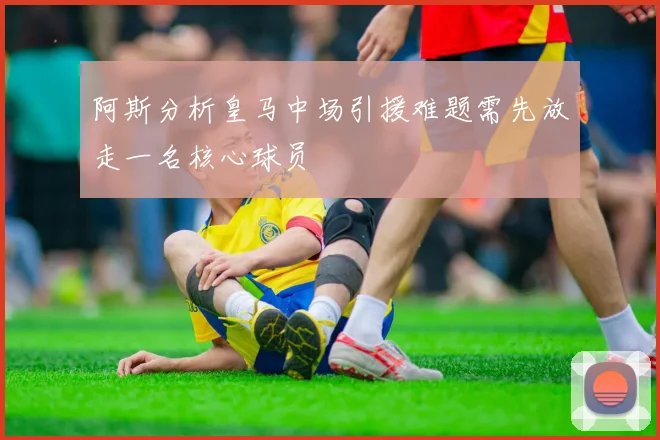 阿斯分析皇马中场引援难题需先放走一名核心球员