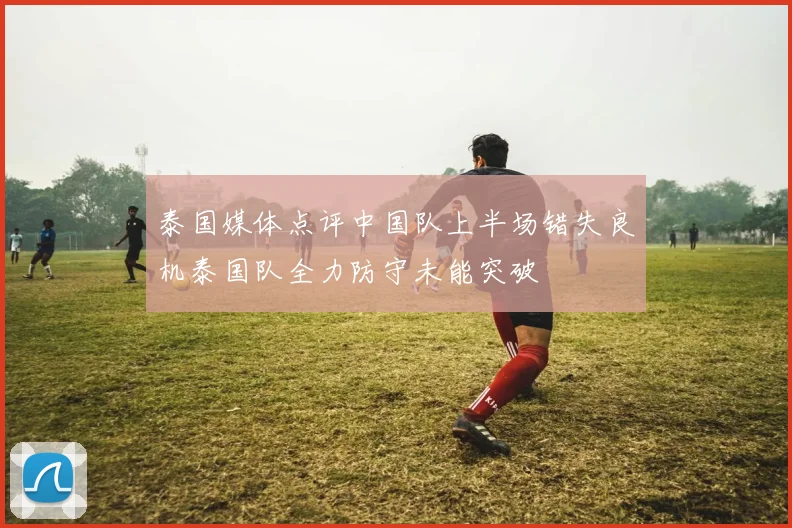 泰国媒体点评中国队上半场错失良机泰国队全力防守未能突破