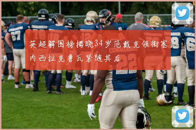 英超解围榜揭晓34岁范戴克领衔塞内西拉克鲁瓦紧随其后