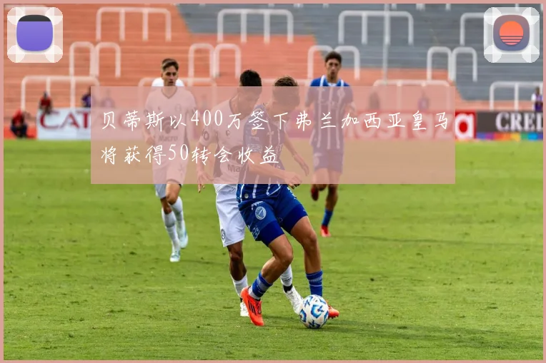 贝蒂斯以400万签下弗兰加西亚皇马将获得50转会收益