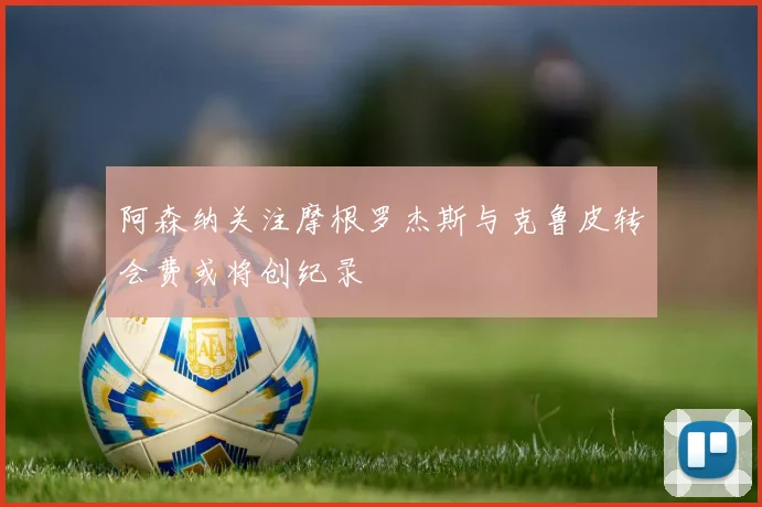 阿森纳关注摩根罗杰斯与克鲁皮转会费或将创纪录
