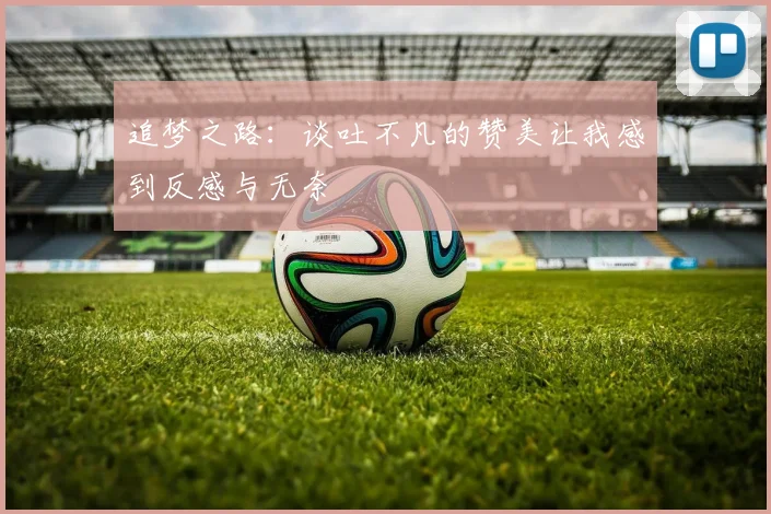追梦之路：谈吐不凡的赞美让我感到反感与无奈