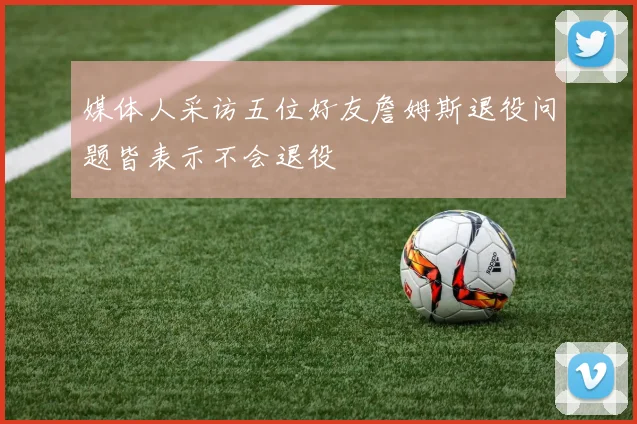 媒体人采访五位好友詹姆斯退役问题皆表示不会退役