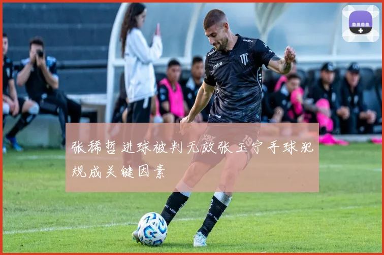 张稀哲进球被判无效张玉宁手球犯规成关键因素