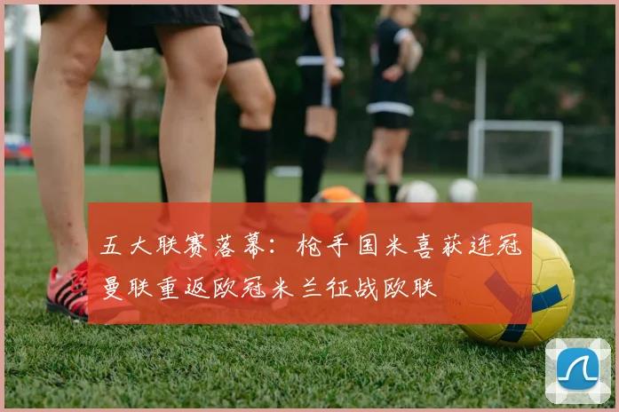 五大联赛落幕：枪手国米喜获连冠曼联重返欧冠米兰征战欧联