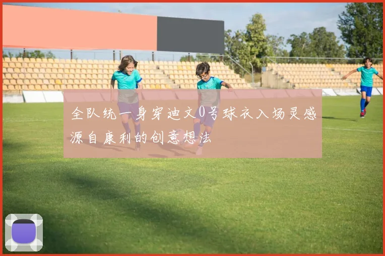 全队统一身穿迪文0号球衣入场灵感源自康利的创意想法