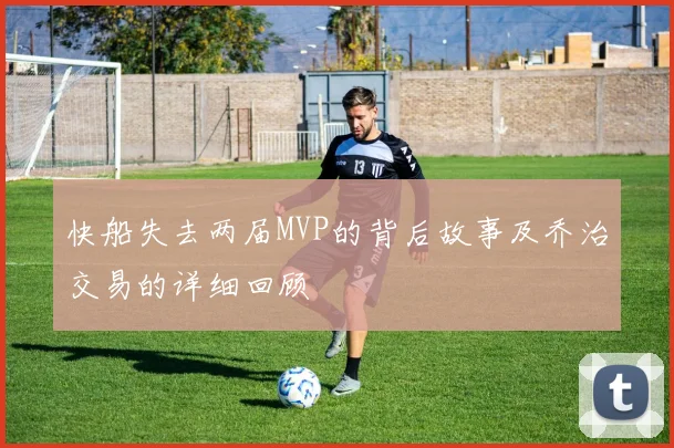 快船失去两届MVP的背后故事及乔治交易的详细回顾
