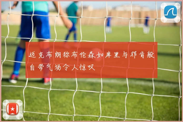 迈克布朗称布伦森如库里与邓肯般自带气场令人惊叹