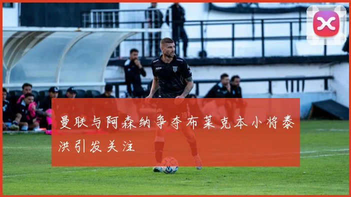曼联与阿森纳争夺布莱克本小将泰洪引发关注