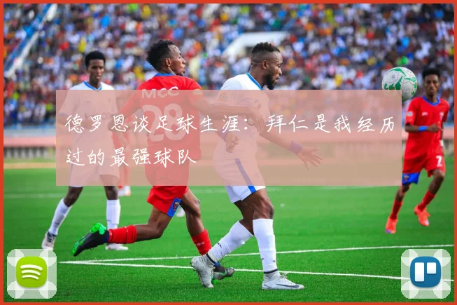 德罗恩谈足球生涯：拜仁是我经历过的最强球队