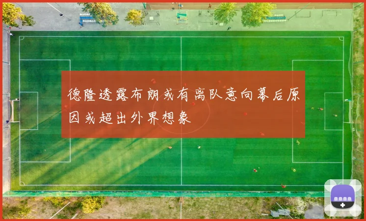 德隆透露布朗或有离队意向幕后原因或超出外界想象