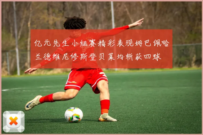 亿元先生小组赛精彩表现姆巴佩哈兰德维尼修斯登贝莱均斩获四球