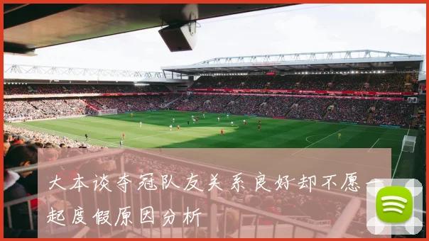 大本谈夺冠队友关系良好却不愿一起度假原因分析