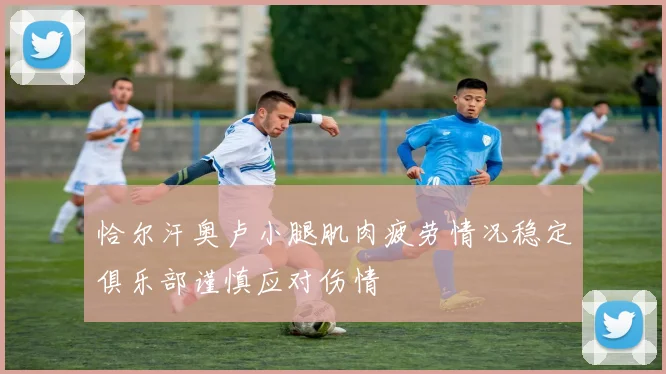 恰尔汗奥卢小腿肌肉疲劳情况稳定俱乐部谨慎应对伤情