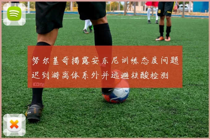 努尔基奇揭露安东尼训练态度问题迟到游离体系外并逃避核酸检测