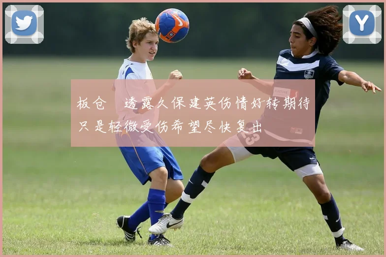 板仓滉透露久保建英伤情好转期待只是轻微受伤希望尽快复出