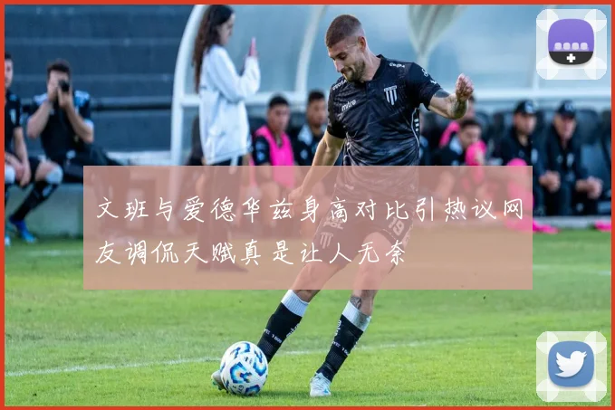 文班与爱德华兹身高对比引热议网友调侃天赋真是让人无奈